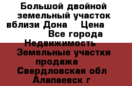  Большой двойной земельный участок вблизи Дона. › Цена ­ 760 000 - Все города Недвижимость » Земельные участки продажа   . Свердловская обл.,Алапаевск г.